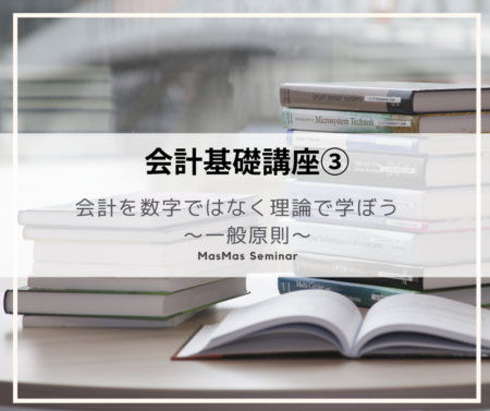 会計基礎講座③　会計を数字ではなく理論で学ぼう　～一般原則～
